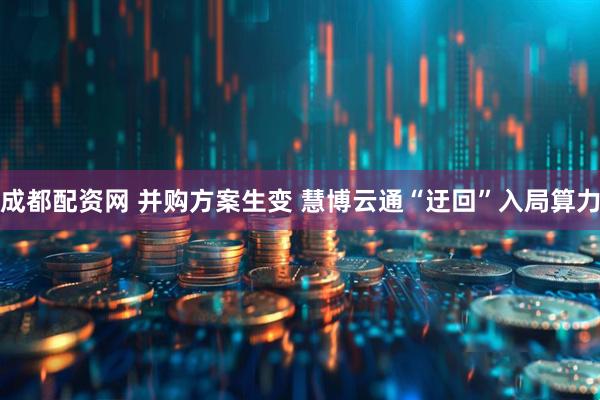 成都配资网 并购方案生变 慧博云通“迂回”入局算力