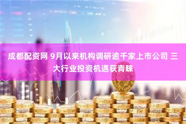 成都配资网 9月以来机构调研逾千家上市公司 三大行业投资机遇获青睐