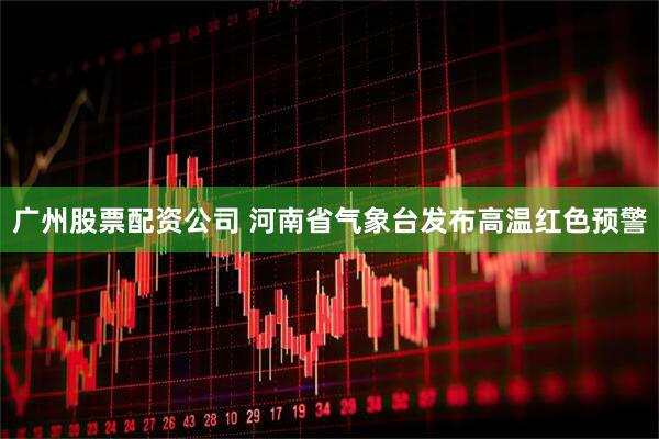 广州股票配资公司 河南省气象台发布高温红色预警