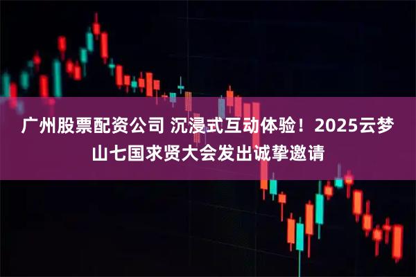 广州股票配资公司 沉浸式互动体验！2025云梦山七国求贤大会发出诚挚邀请