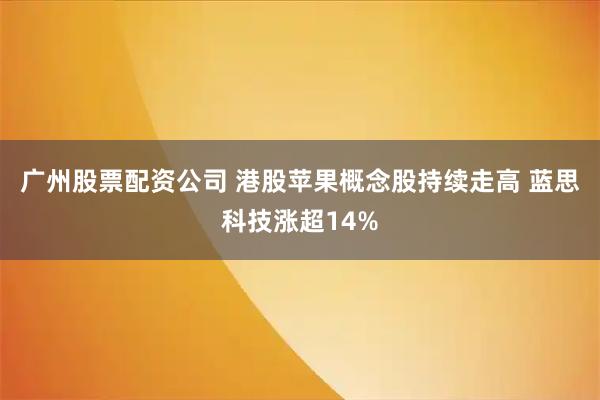 广州股票配资公司 港股苹果概念股持续走高 蓝思科技涨超14%