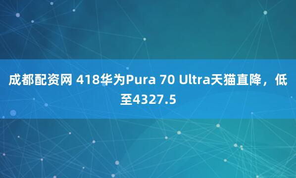 成都配资网 418华为Pura 70 Ultra天猫直降，低至4327.5