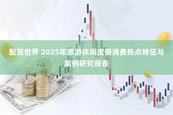 配资世界 2025年旅游休闲度假消费热点特征与案例研究报告