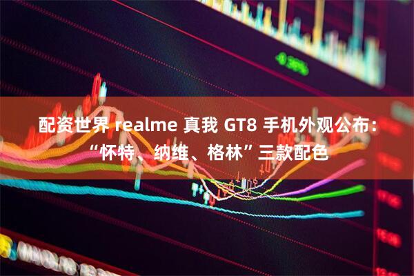 配资世界 realme 真我 GT8 手机外观公布：“怀特、纳维、格林”三款配色