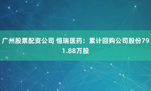 广州股票配资公司 恒瑞医药：累计回购公司股份791.88万股