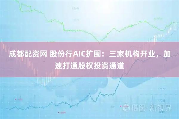 成都配资网 股份行AIC扩围：三家机构开业，加速打通股权投资通道