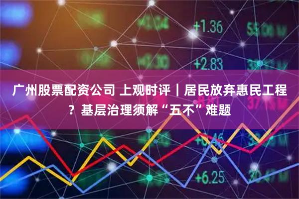 广州股票配资公司 上观时评｜居民放弃惠民工程？基层治理须解“五不”难题