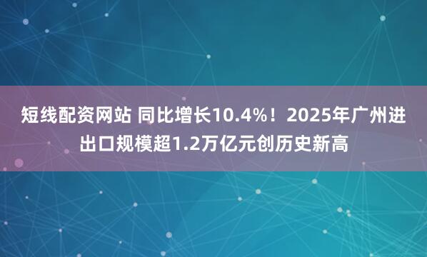 短线配资网站 同比增长10.4%！2025年广州进出口规模超1.2万亿元创历史新高