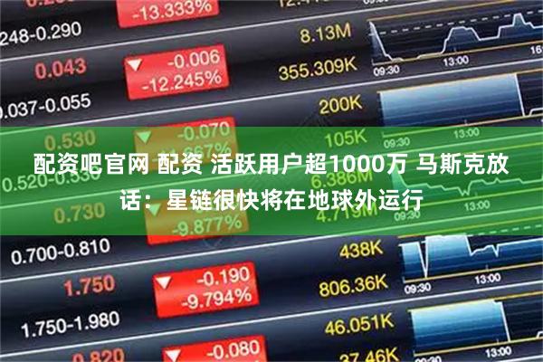配资吧官网 配资 活跃用户超1000万 马斯克放话：星链很快将在地球外运行