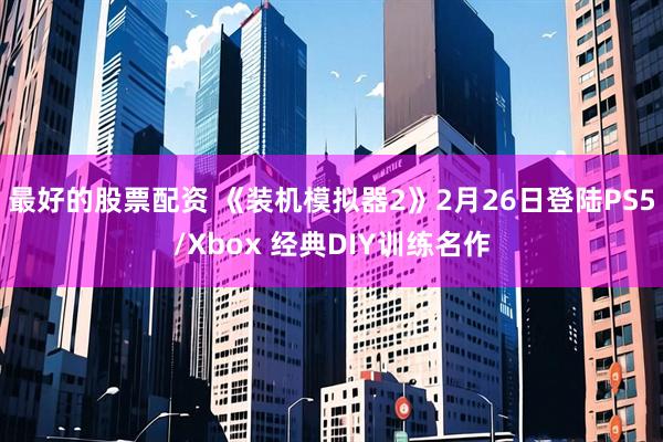 最好的股票配资 《装机模拟器2》2月26日登陆PS5/Xbox 经典DIY训练名作