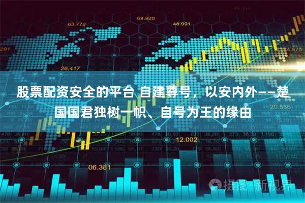 股票配资安全的平台 自建尊号,以安内外——楚国国君独树一帜、自号为王的缘由