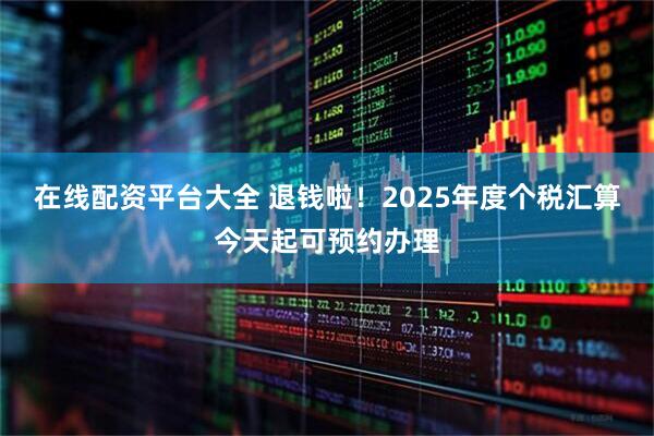 在线配资平台大全 退钱啦！2025年度个税汇算今天起可预约办理