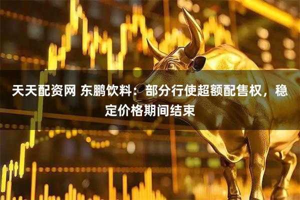 天天配资网 东鹏饮料：部分行使超额配售权，稳定价格期间结束