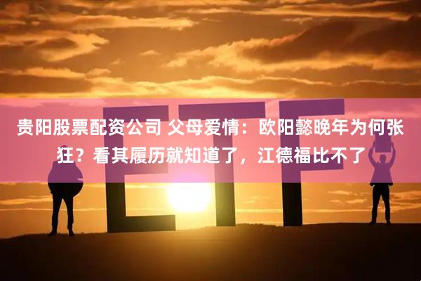 贵阳股票配资公司 父母爱情：欧阳懿晚年为何张狂？看其履历就知道了，江德福比不了