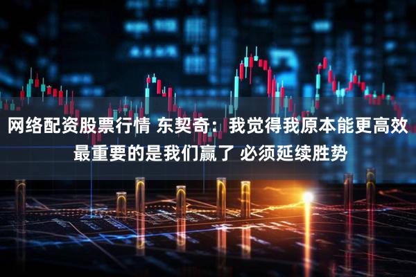 网络配资股票行情 东契奇：我觉得我原本能更高效 最重要的是我们赢了 必须延续胜势