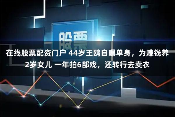 在线股票配资门户 44岁王鸥自曝单身,为赚钱养2岁女儿 一年拍6部戏,还转行去卖衣