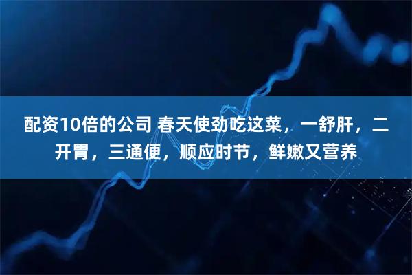配资10倍的公司 春天使劲吃这菜，一舒肝，二开胃，三通便，顺应时节，鲜嫩又营养