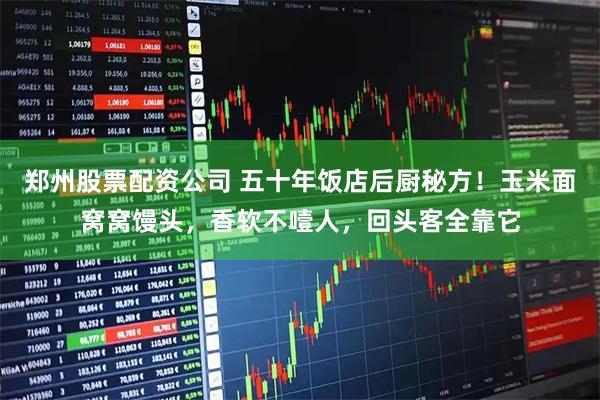 郑州股票配资公司 五十年饭店后厨秘方!玉米面窝窝馒头,香软不噎人,回头客全靠它