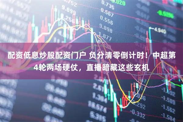 配资低息炒股配资门户 负分清零倒计时！中超第4轮两场硬仗，直播暗藏这些玄机
