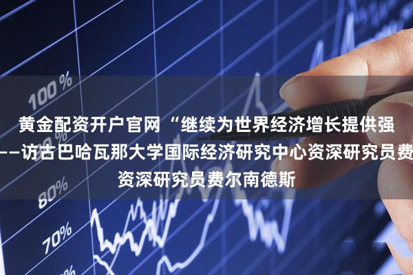 黄金配资开户官网 “继续为世界经济增长提供强劲动力”——访古巴哈瓦那大学国际经济研究中心资深研究员费尔南德斯