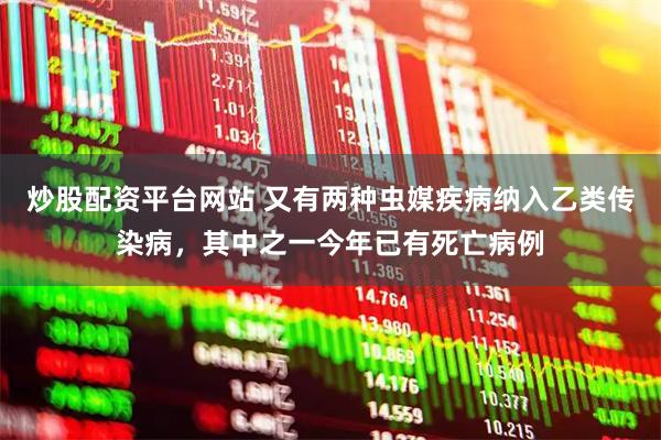 炒股配资平台网站 又有两种虫媒疾病纳入乙类传染病，其中之一今年已有死亡病例