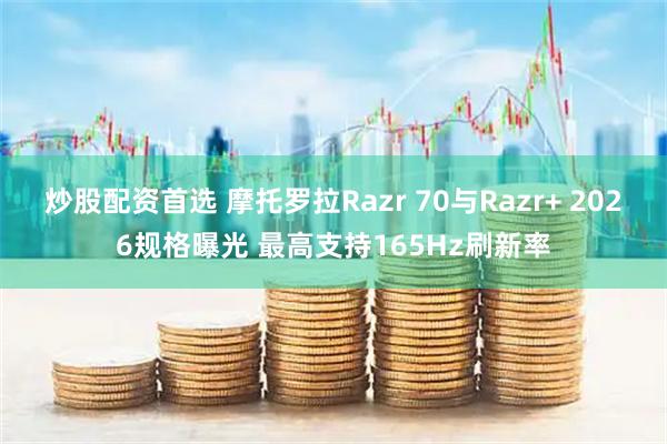 炒股配资首选 摩托罗拉Razr 70与Razr+ 2026规格曝光 最高支持165Hz刷新率