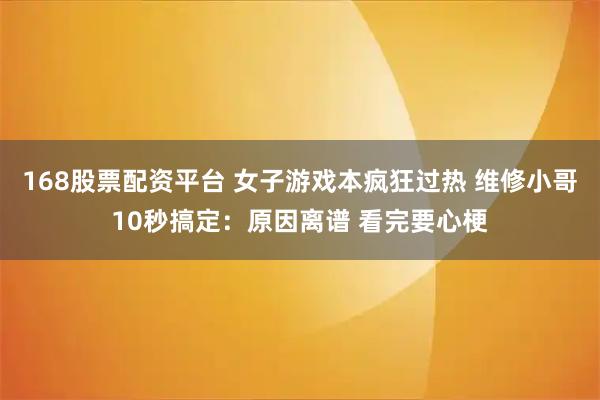 168股票配资平台 女子游戏本疯狂过热 维修小哥10秒搞定：原因离谱 看完要心梗