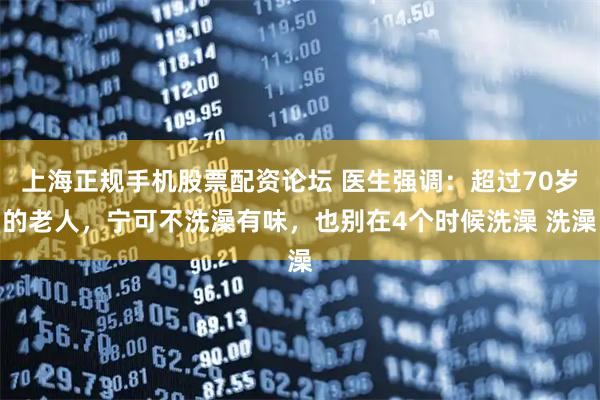 上海正规手机股票配资论坛 医生强调：超过70岁的老人，宁可不洗澡有味，也别在4个时候洗澡 洗澡