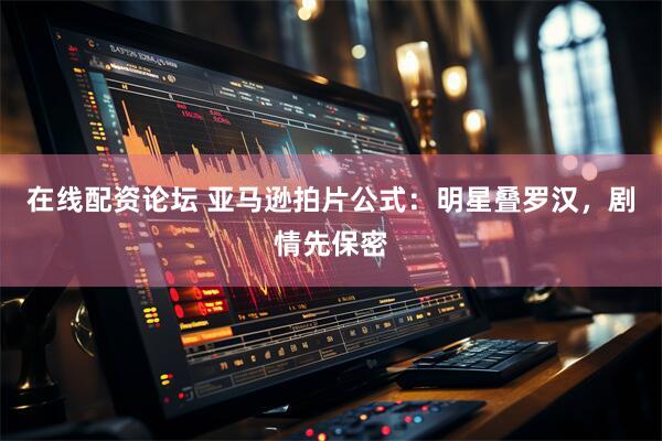 在线配资论坛 亚马逊拍片公式：明星叠罗汉，剧情先保密