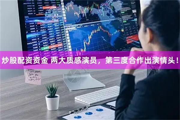 炒股配资资金 两大质感演员，第三度合作出演情头！