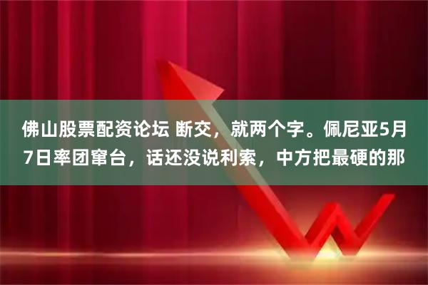 佛山股票配资论坛 断交，就两个字。佩尼亚5月7日率团窜台，话还没说利索，中方把最硬的那