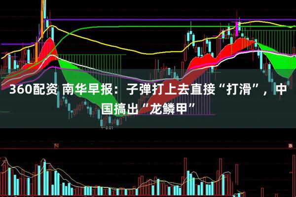 360配资 南华早报：子弹打上去直接“打滑”，中国搞出“龙鳞甲”