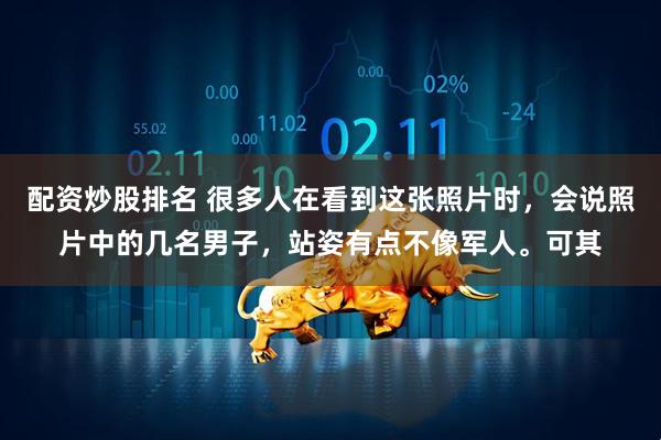 配资炒股排名 很多人在看到这张照片时，会说照片中的几名男子，站姿有点不像军人。可其