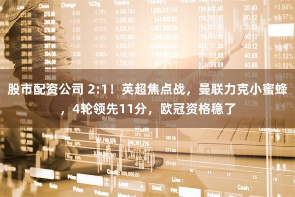 股市配资公司 2:1！英超焦点战，曼联力克小蜜蜂，4轮领先11分，欧冠资格稳了