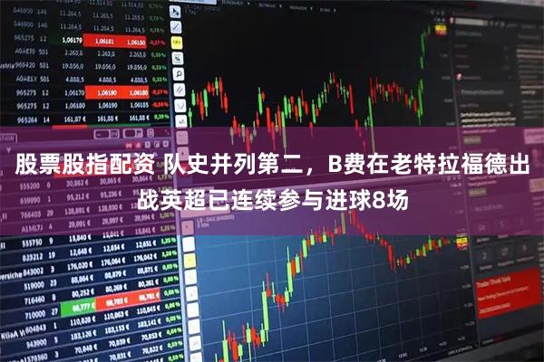 股票股指配资 队史并列第二，B费在老特拉福德出战英超已连续参与进球8场