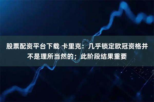 股票配资平台下载 卡里克：几乎锁定欧冠资格并不是理所当然的；此阶段结果重要