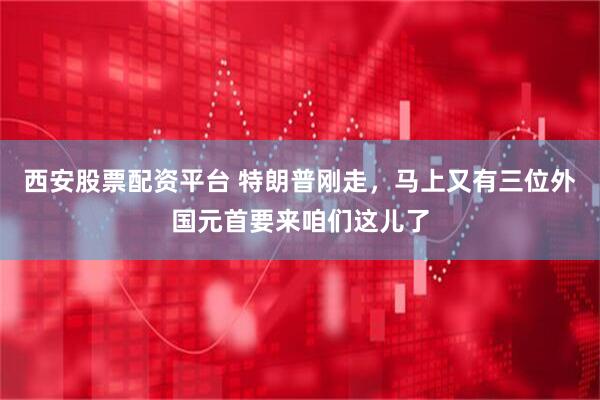 西安股票配资平台 特朗普刚走，马上又有三位外国元首要来咱们这儿了