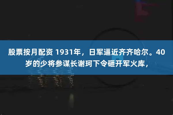 股票按月配资 1931年，日军逼近齐齐哈尔。40岁的少将参谋长谢珂下令砸开军火库，