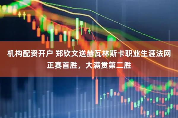 机构配资开户 郑钦文送赫瓦林斯卡职业生涯法网正赛首胜，大满贯第二胜