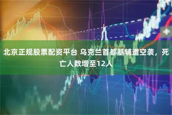 北京正规股票配资平台 乌克兰首都基辅遭空袭，死亡人数增至12人