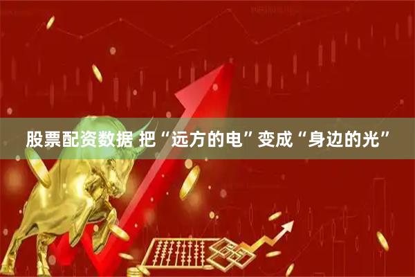 股票配资数据 把“远方的电”变成“身边的光”
