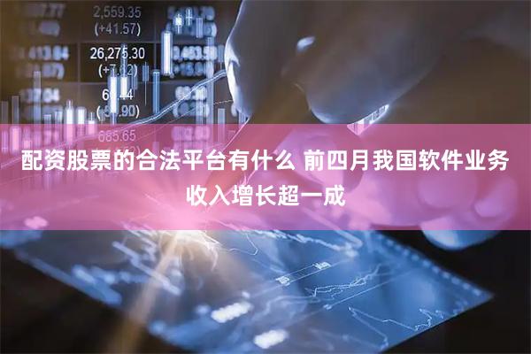 配资股票的合法平台有什么 前四月我国软件业务收入增长超一成