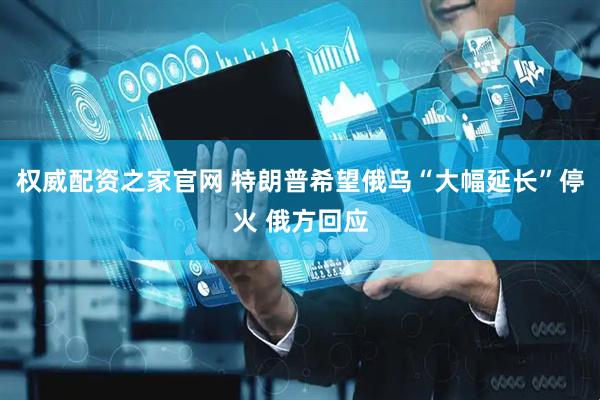 权威配资之家官网 特朗普希望俄乌“大幅延长”停火 俄方回应