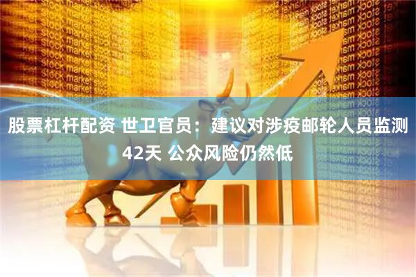 股票杠杆配资 世卫官员:建议对涉疫邮轮人员监测42天 公众风险仍然低