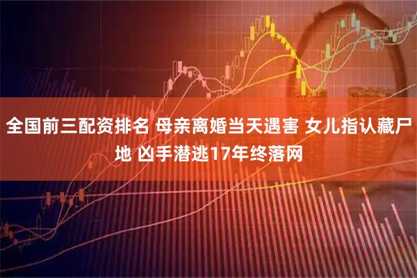 全国前三配资排名 母亲离婚当天遇害 女儿指认藏尸地 凶手潜逃17年终落网
