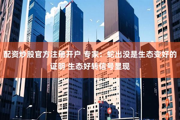 配资炒股官方注册开户 专家:蛇出没是生态变好的证明 生态好转信号显现