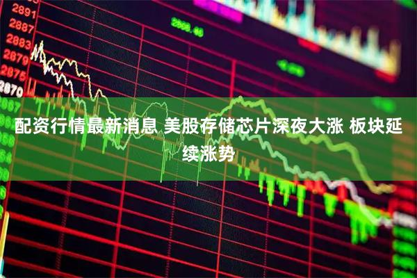 配资行情最新消息 美股存储芯片深夜大涨 板块延续涨势