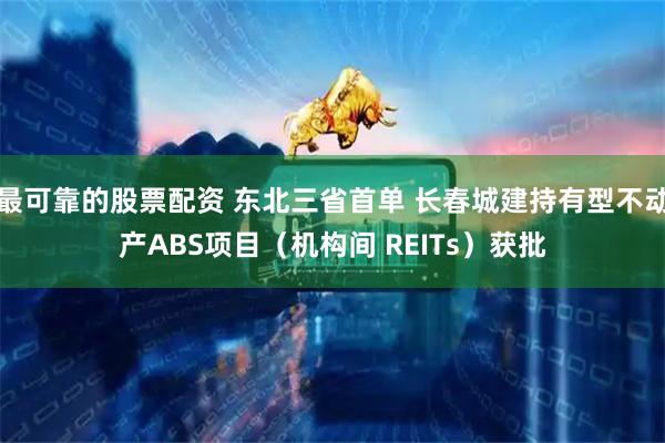 最可靠的股票配资 东北三省首单 长春城建持有型不动产ABS项目（机构间 REITs）获批
