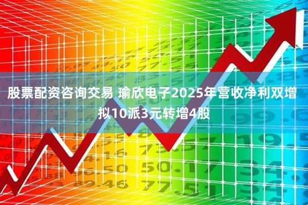 股票配资咨询交易 瑜欣电子2025年营收净利双增 拟10派3元转增4股